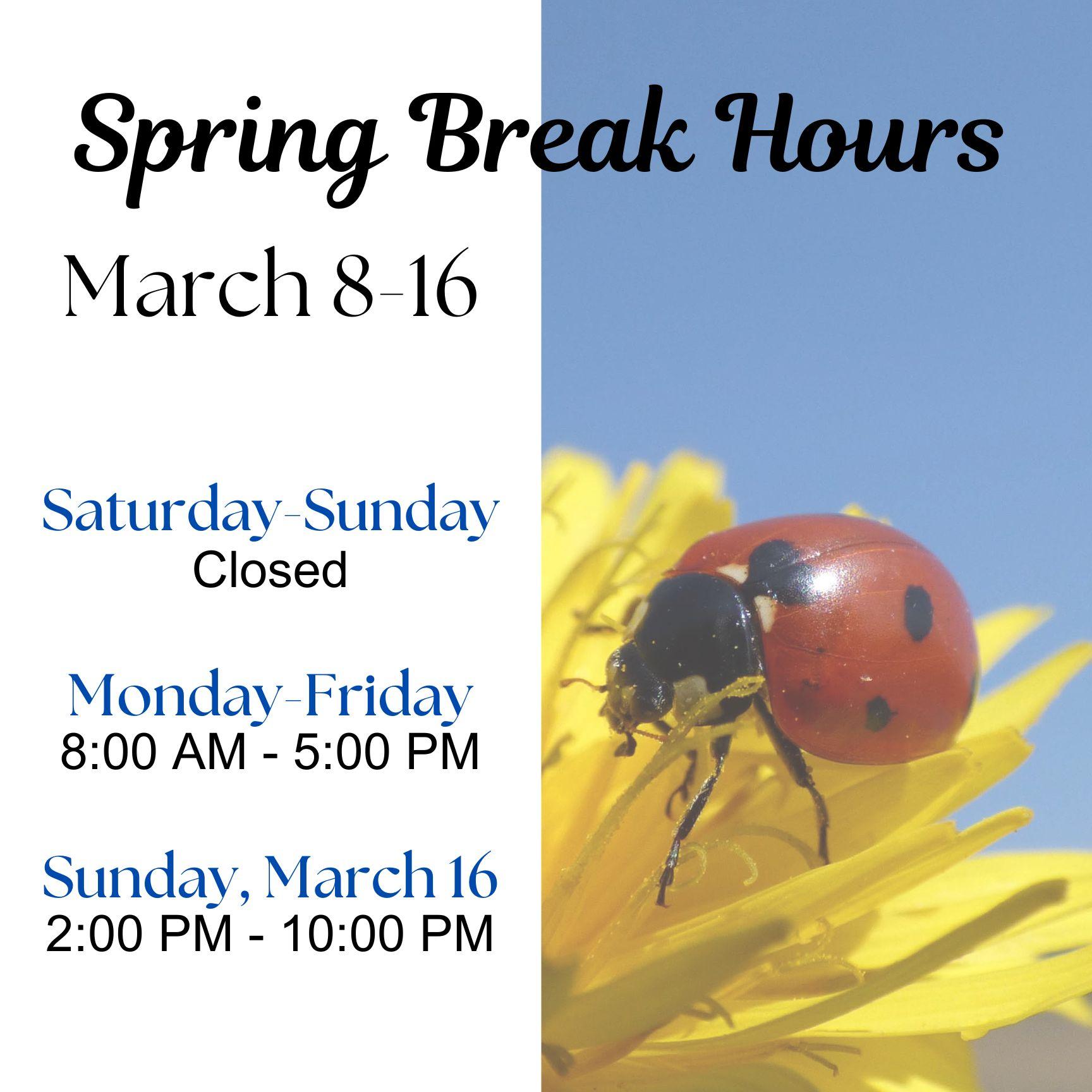 Spring Break Hours, March 8-16, Saturday-Sunday Closed, Monday-Friday 8 AM-5 PM, Sunday March 16 2 PM-10 PM